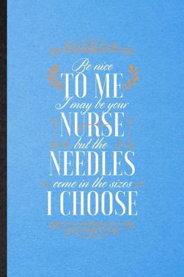 Book cover for Be Nice to Me I May Be Your Nurse but the Needles Come in the Sizes I Choose