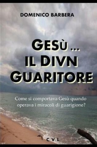 Cover of Gesu... Il Divin Guaritore - Come Si Comportava Gesu Quando Operava I Miracoli Di Guarigione?