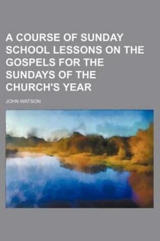 Cover of A Course of Sunday School Lessons on the Gospels for the Sundays of the Church's Year