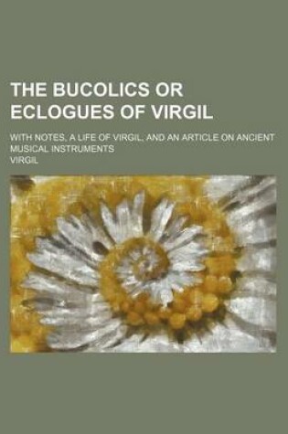 Cover of The Bucolics or Eclogues of Virgil; With Notes, a Life of Virgil, and an Article on Ancient Musical Instruments