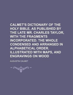 Book cover for Calmet's Dictionary of the Holy Bible, as Published by the Late Mr. Charles Taylor, with the Fragments Incorporated. the Whole Condensed and Arranged in Alphabetical Order. Illustrated with Maps, and Engravings on Wood