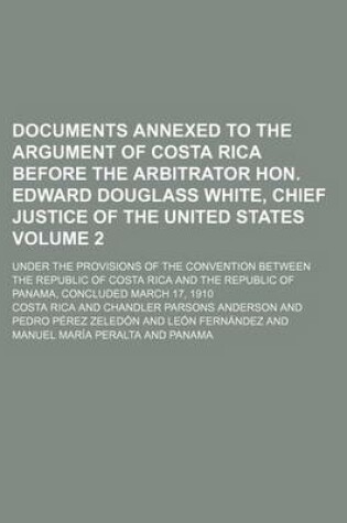 Cover of Documents Annexed to the Argument of Costa Rica Before the Arbitrator Hon. Edward Douglass White, Chief Justice of the United States Volume 2; Under the Provisions of the Convention Between the Republic of Costa Rica and the Republic of Panama, Concluded