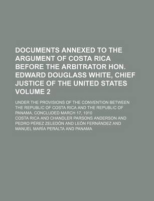 Book cover for Documents Annexed to the Argument of Costa Rica Before the Arbitrator Hon. Edward Douglass White, Chief Justice of the United States Volume 2; Under the Provisions of the Convention Between the Republic of Costa Rica and the Republic of Panama, Concluded