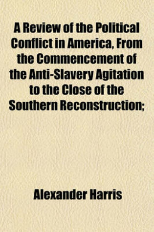 Cover of A Review of the Political Conflict in America, from the Commencement of the Anti-Slavery Agitation to the Close of the Southern Reconstruction;