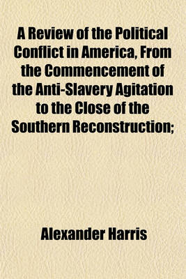 Book cover for A Review of the Political Conflict in America, from the Commencement of the Anti-Slavery Agitation to the Close of the Southern Reconstruction;