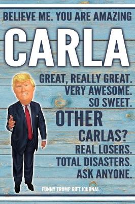 Book cover for Believe Me. You Are Amazing Carla Great, Really Great. Very Awesome. So Sweet. Other Carlas? Real Losers. Total Disasters. Ask Anyone. Funny Trump Gift Journal