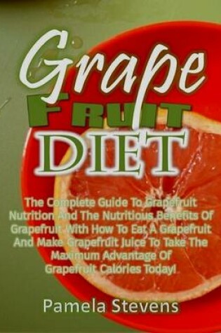 Cover of Grapefruit Diet: The Complete Guide to Grapefruit Nutrition and the Nutritious Benefits of Grapefruit With How to Eat a Grapefruit and Make Grapefruit Juice to Get the Maximum Advantage of Grapefruit Calories Today!