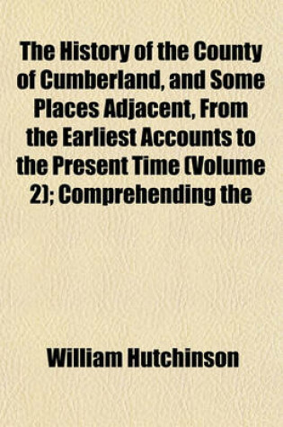 Cover of The History of the County of Cumberland, and Some Places Adjacent, from the Earliest Accounts to the Present Time (Volume 2); Comprehending the