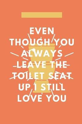 Book cover for Even Though You Always Leave The Toilet Seat Up I Still Love You