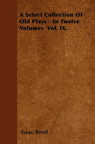 Cover of A Select Collection Of Old Plays - In Twelve Volumes Vol. IX.