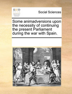 Book cover for Some Animadversions Upon the Necessity of Continuing the Present Parliament During the War with Spain.