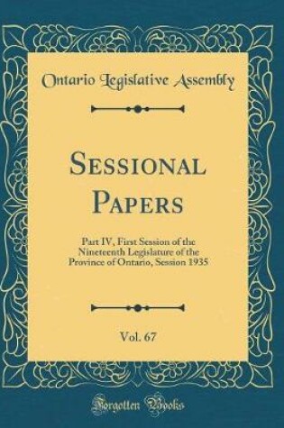 Cover of Sessional Papers, Vol. 67: Part IV, First Session of the Nineteenth Legislature of the Province of Ontario, Session 1935 (Classic Reprint)