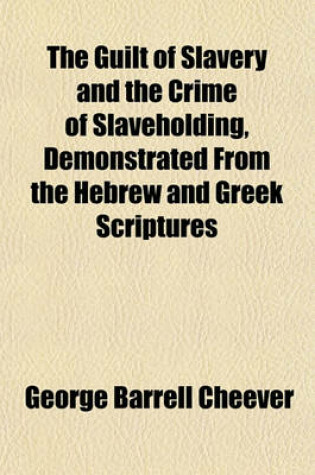 Cover of The Guilt of Slavery and the Crime of Slaveholding, Demonstrated from the Hebrew and Greek Scriptures