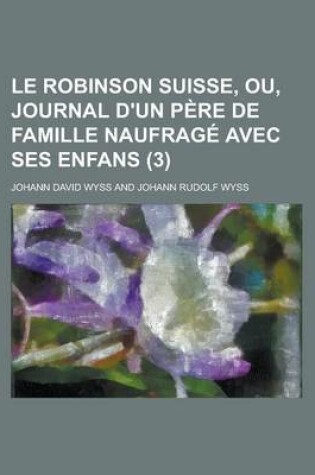 Cover of Le Robinson Suisse, Ou, Journal D'Un Pere de Famille Naufrage Avec Ses Enfans (3)