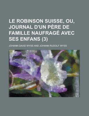 Book cover for Le Robinson Suisse, Ou, Journal D'Un Pere de Famille Naufrage Avec Ses Enfans (3)