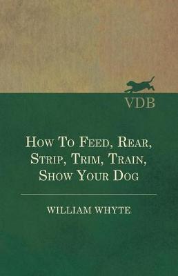 Book cover for How to Feed, Rear, Strip, Trim, Train, Show Your Dog