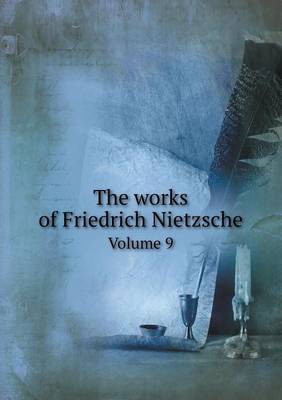 Book cover for The works of Friedrich Nietzsche Volume 9