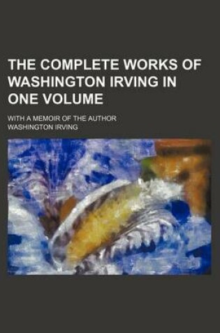 Cover of The Complete Works of Washington Irving in One Volume; With a Memoir of the Author