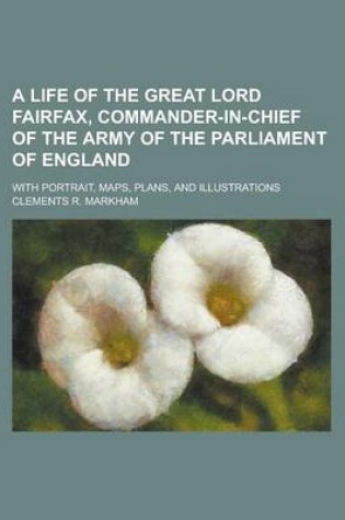 Cover of A Life of the Great Lord Fairfax, Commander-In-Chief of the Army of the Parliament of England; With Portrait, Maps, Plans, and Illustrations