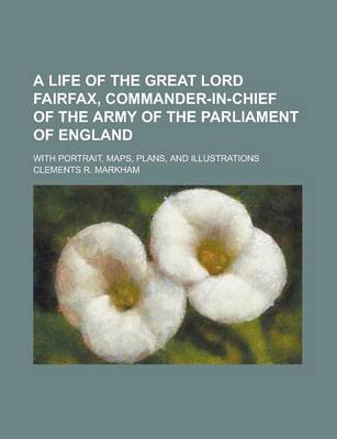 Book cover for A Life of the Great Lord Fairfax, Commander-In-Chief of the Army of the Parliament of England; With Portrait, Maps, Plans, and Illustrations