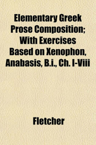 Cover of Elementary Greek Prose Composition; With Exercises Based on Xenophon, Anabasis, B.I., Ch. I-VIII