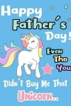 Book cover for Happy Father's Day! Even Tho You Didn't Buy Me That Unicorn..