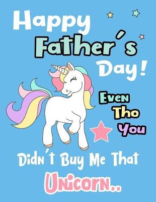 Book cover for Happy Father's Day! Even Tho You Didn't Buy Me That Unicorn..