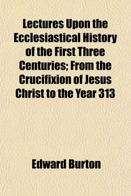 Book cover for Lectures Upon the Ecclesiastical History of the First Three Centuries; From the Crucifixion of Jesus Christ to the Year 313