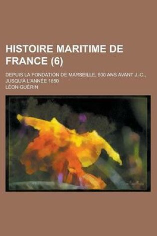 Cover of Histoire Maritime de France; Depuis La Fondation de Marseille, 600 ANS Avant J.-C., Jusqu'a L'Annee 1850 (6)