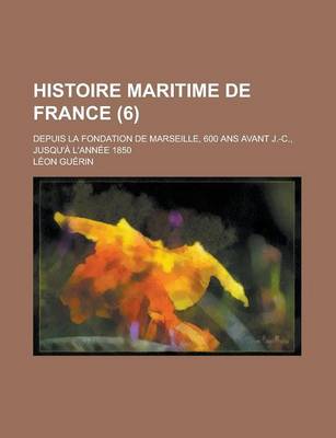 Book cover for Histoire Maritime de France; Depuis La Fondation de Marseille, 600 ANS Avant J.-C., Jusqu'a L'Annee 1850 (6)