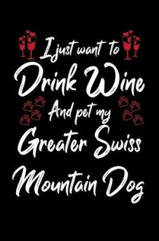 Cover of I Just Want To Drink Wine And Pet My Greater Swiss Mountain Dog