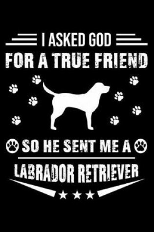 Cover of I Asked God For A True Friend So He Sent Me A Labrador Retriever