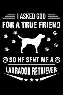 Book cover for I Asked God For A True Friend So He Sent Me A Labrador Retriever