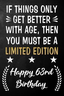 Book cover for If Things Only Get Better With Age Then You Must Be A Limited Edition Happy 63rd Birthday