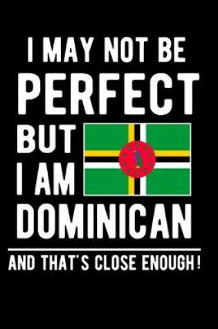Cover of I May Not Be Perfect But I Am Dominican And That's Close Enough!