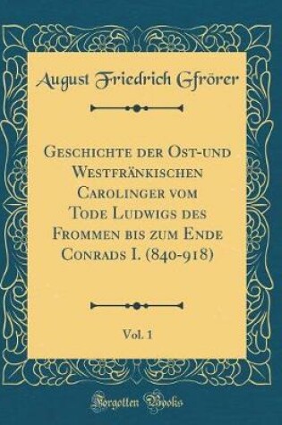 Cover of Geschichte Der Ost-Und Westfrankischen Carolinger Vom Tode Ludwigs Des Frommen Bis Zum Ende Conrads I. (840-918), Vol. 1 (Classic Reprint)