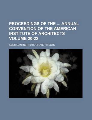 Book cover for Proceedings of the Annual Convention of the American Institute of Architects Volume 20-22