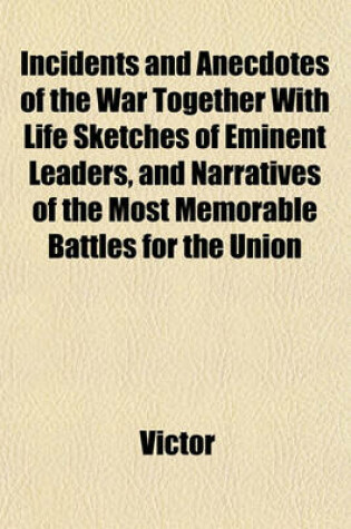 Cover of Incidents and Anecdotes of the War Together with Life Sketches of Eminent Leaders, and Narratives of the Most Memorable Battles for the Union