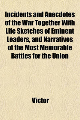 Book cover for Incidents and Anecdotes of the War Together with Life Sketches of Eminent Leaders, and Narratives of the Most Memorable Battles for the Union