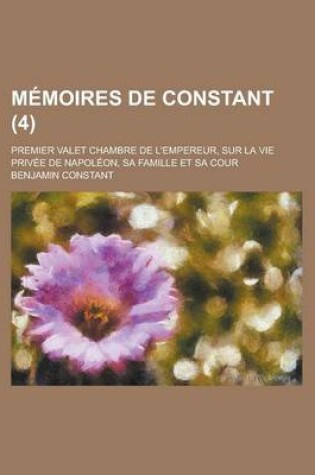 Cover of Memoires de Constant; Premier Valet Chambre de L'Empereur, Sur La Vie Privee de Napoleon, Sa Famille Et Sa Cour (4)