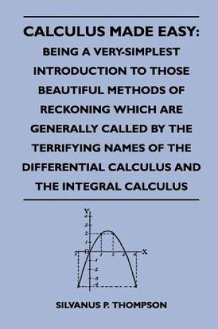 Cover of Calculus Made Easy: Being a Very-Simplest Introduction to Those Beautiful Methods of Reckoning Which Are Generally Called by the Terrifying Names of the Differential Calculus and the Integral Calculus