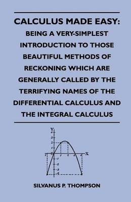 Book cover for Calculus Made Easy: Being a Very-Simplest Introduction to Those Beautiful Methods of Reckoning Which Are Generally Called by the Terrifying Names of the Differential Calculus and the Integral Calculus