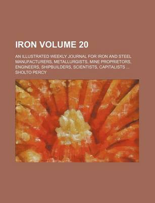 Book cover for Iron Volume 20; An Illustrated Weekly Journal for Iron and Steel Manufacturers, Metallurgists, Mine Proprietors, Engineers, Shipbuilders, Scientists, Capitalists