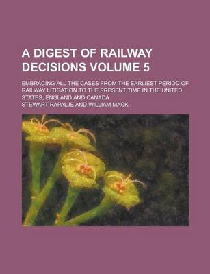 Book cover for A Digest of Railway Decisions; Embracing All the Cases from the Earliest Period of Railway Litigation to the Present Time in the United States, England and Canada Volume 5