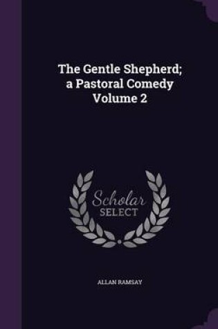 Cover of The Gentle Shepherd; A Pastoral Comedy Volume 2