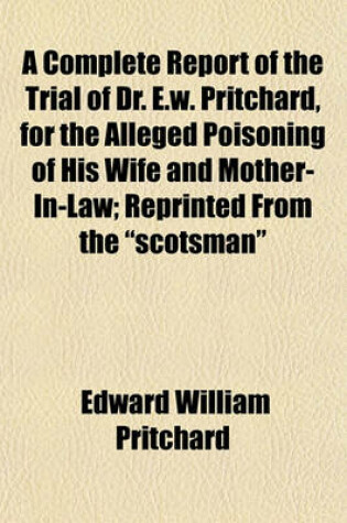 Cover of A Complete Report of the Trial of Dr. E.W. Pritchard, for the Alleged Poisoning of His Wife and Mother-In-Law; Reprinted from the Scotsman