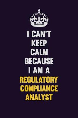 Book cover for I Can't Keep Calm Because I Am A Regulatory Compliance Analyst