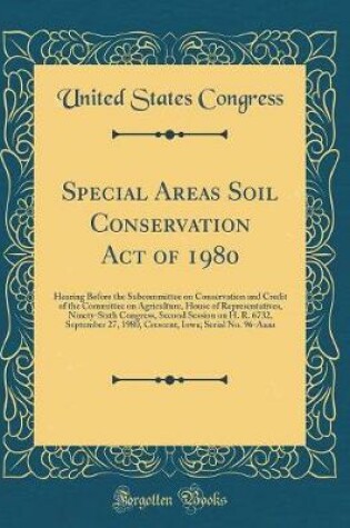 Cover of Special Areas Soil Conservation Act of 1980: Hearing Before the Subcommittee on Conservation and Credit of the Committee on Agriculture, House of Representatives, Ninety-Sixth Congress, Second Session on H. R. 6732, September 27, 1980, Crescent, Iowa; Ser