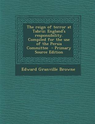 Book cover for The Reign of Terror at Tabriz; England's Responsibility. Compiled for the Use of the Persia Committee - Primary Source Edition