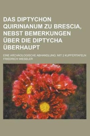 Cover of Das Diptychon Quirinianum Zu Brescia, Nebst Bemerkungen Uber Die Diptycha Uberhaupt; Eine Archaologische Abhandlung. Mit 2 Kupfertafeln